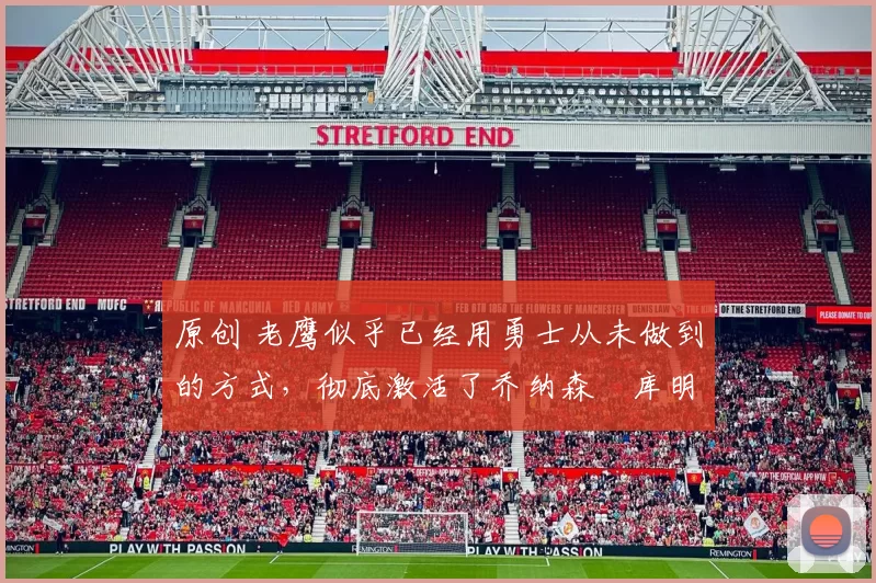 原创 老鹰似乎已经用勇士从未做到的方式，彻底激活了乔纳森・库明加