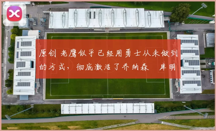 原创 老鹰似乎已经用勇士从未做到的方式,彻底激活了乔纳森・库明加