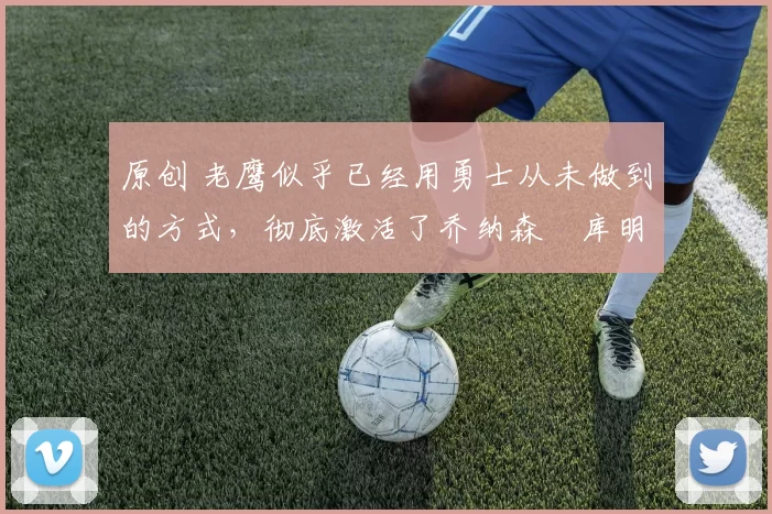 原创 老鹰似乎已经用勇士从未做到的方式,彻底激活了乔纳森・库明加