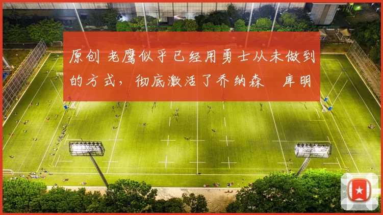 原创 老鹰似乎已经用勇士从未做到的方式，彻底激活了乔纳森・库明加