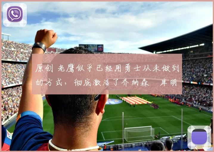 原创 老鹰似乎已经用勇士从未做到的方式,彻底激活了乔纳森・库明加