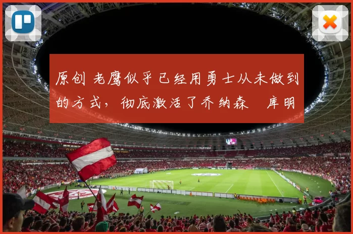 原创 老鹰似乎已经用勇士从未做到的方式，彻底激活了乔纳森・库明加