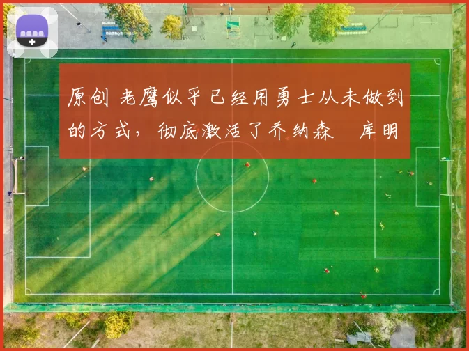 原创 老鹰似乎已经用勇士从未做到的方式,彻底激活了乔纳森・库明加