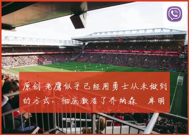 原创 老鹰似乎已经用勇士从未做到的方式,彻底激活了乔纳森・库明加