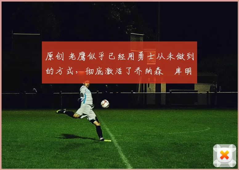 原创 老鹰似乎已经用勇士从未做到的方式，彻底激活了乔纳森・库明加