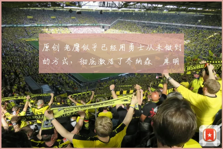 原创 老鹰似乎已经用勇士从未做到的方式，彻底激活了乔纳森・库明加