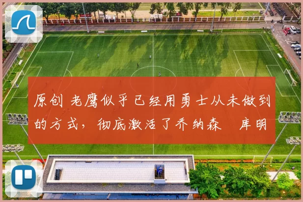 原创 老鹰似乎已经用勇士从未做到的方式，彻底激活了乔纳森・库明加