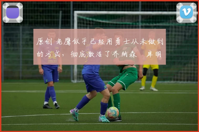 原创 老鹰似乎已经用勇士从未做到的方式,彻底激活了乔纳森・库明加