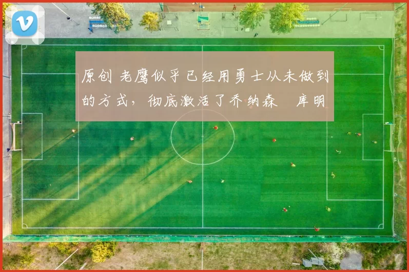 原创 老鹰似乎已经用勇士从未做到的方式,彻底激活了乔纳森・库明加