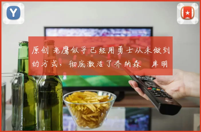 原创 老鹰似乎已经用勇士从未做到的方式，彻底激活了乔纳森・库明加