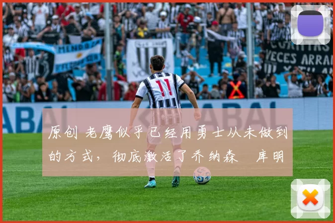 原创 老鹰似乎已经用勇士从未做到的方式,彻底激活了乔纳森・库明加