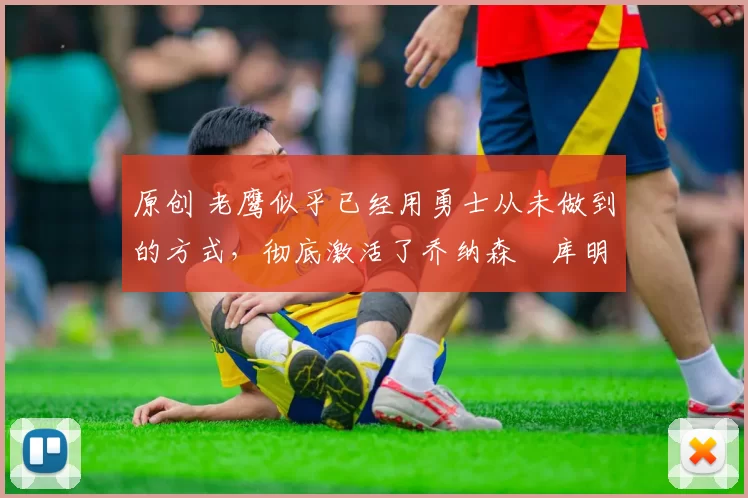 原创 老鹰似乎已经用勇士从未做到的方式,彻底激活了乔纳森・库明加