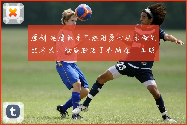 原创 老鹰似乎已经用勇士从未做到的方式,彻底激活了乔纳森・库明加