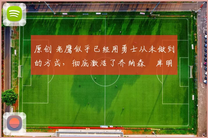 原创 老鹰似乎已经用勇士从未做到的方式,彻底激活了乔纳森・库明加