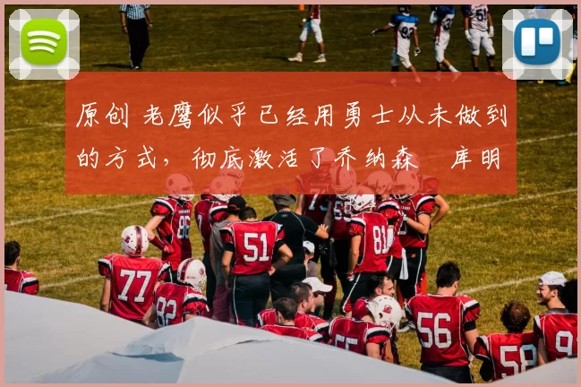 原创 老鹰似乎已经用勇士从未做到的方式，彻底激活了乔纳森・库明加