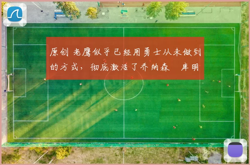 原创 老鹰似乎已经用勇士从未做到的方式，彻底激活了乔纳森・库明加