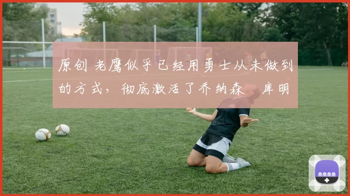 原创 老鹰似乎已经用勇士从未做到的方式，彻底激活了乔纳森・库明加