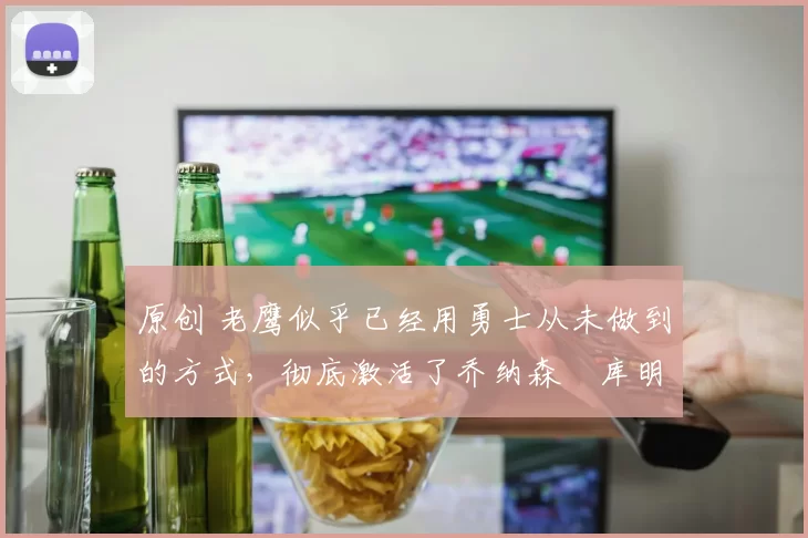 原创 老鹰似乎已经用勇士从未做到的方式,彻底激活了乔纳森・库明加