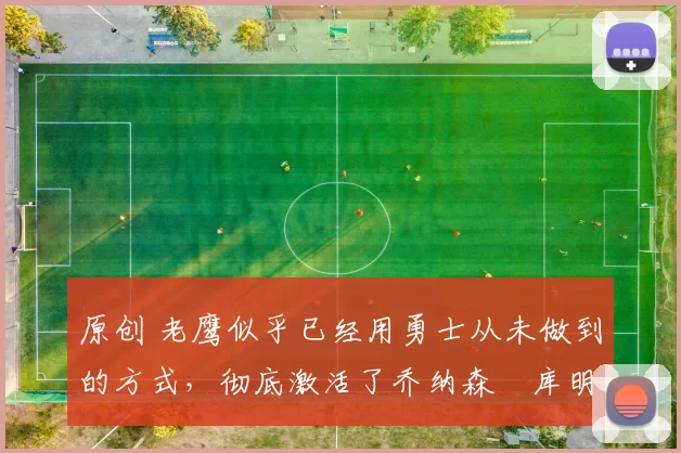 原创 老鹰似乎已经用勇士从未做到的方式,彻底激活了乔纳森・库明加