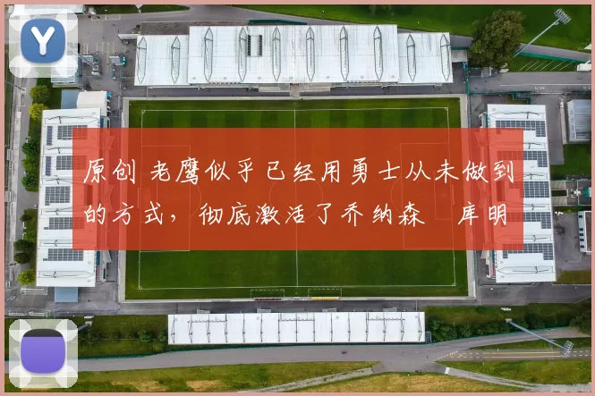 原创 老鹰似乎已经用勇士从未做到的方式，彻底激活了乔纳森・库明加