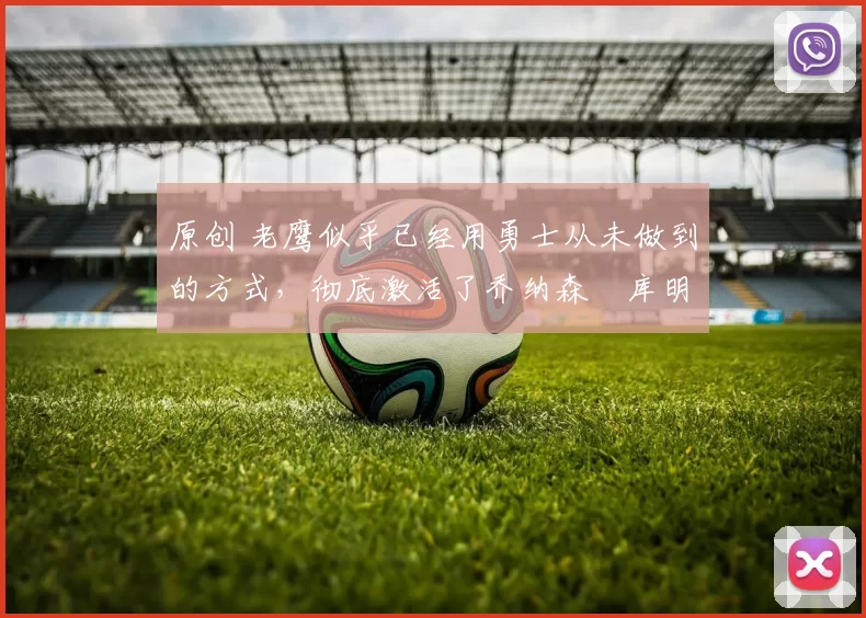 原创 老鹰似乎已经用勇士从未做到的方式，彻底激活了乔纳森・库明加