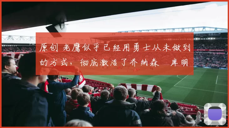 原创 老鹰似乎已经用勇士从未做到的方式，彻底激活了乔纳森・库明加