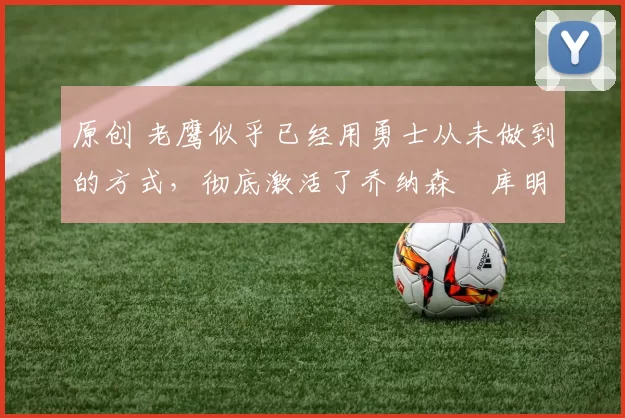 原创 老鹰似乎已经用勇士从未做到的方式，彻底激活了乔纳森・库明加