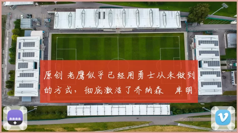 原创 老鹰似乎已经用勇士从未做到的方式，彻底激活了乔纳森・库明加