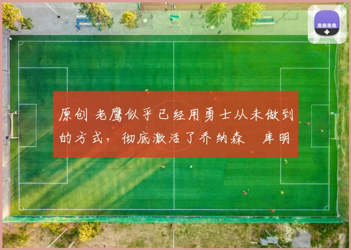 原创 老鹰似乎已经用勇士从未做到的方式，彻底激活了乔纳森・库明加