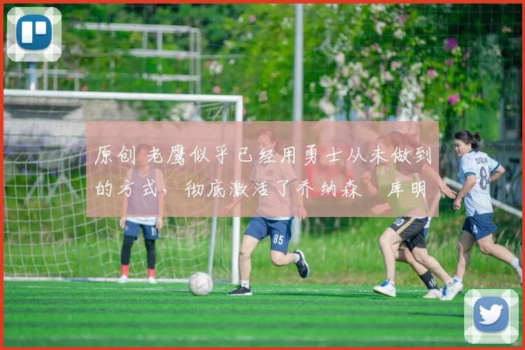 原创 老鹰似乎已经用勇士从未做到的方式,彻底激活了乔纳森・库明加