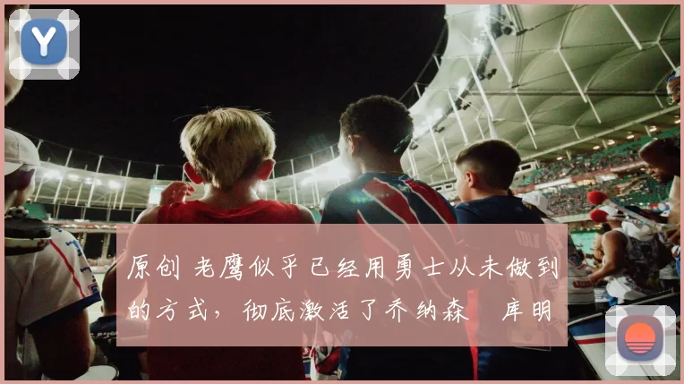 原创 老鹰似乎已经用勇士从未做到的方式,彻底激活了乔纳森・库明加