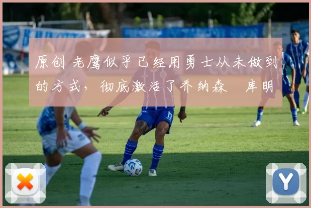 原创 老鹰似乎已经用勇士从未做到的方式，彻底激活了乔纳森・库明加