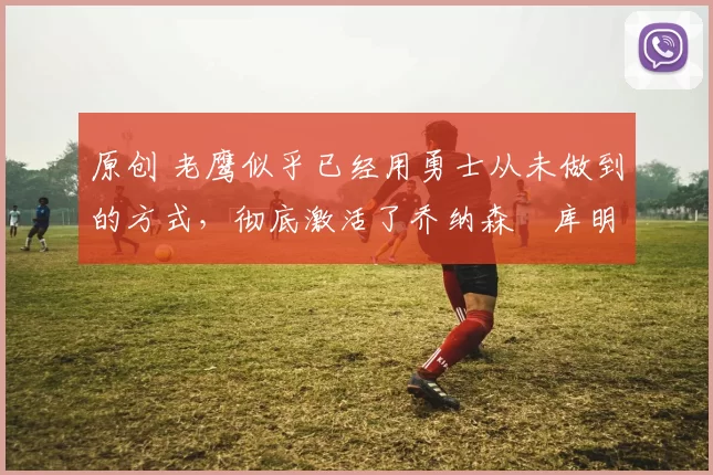 原创 老鹰似乎已经用勇士从未做到的方式,彻底激活了乔纳森・库明加