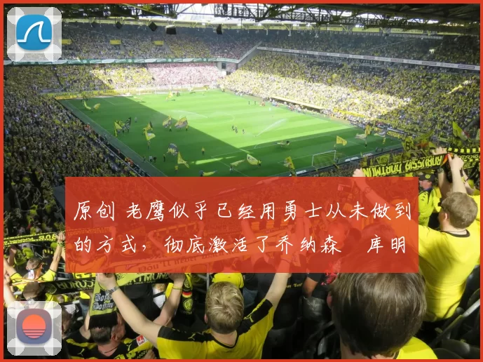 原创 老鹰似乎已经用勇士从未做到的方式，彻底激活了乔纳森・库明加