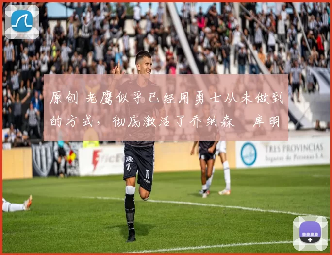 原创 老鹰似乎已经用勇士从未做到的方式，彻底激活了乔纳森・库明加