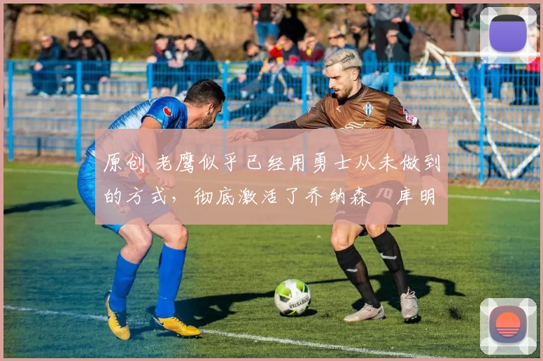 原创 老鹰似乎已经用勇士从未做到的方式,彻底激活了乔纳森・库明加