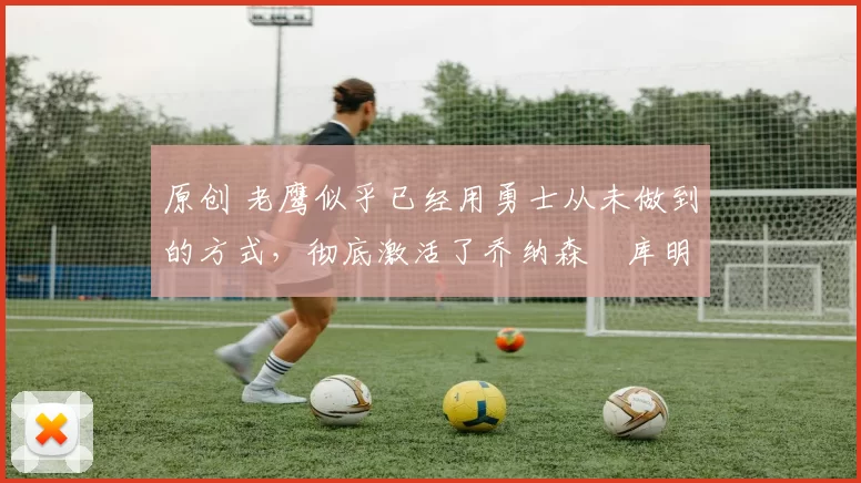 原创 老鹰似乎已经用勇士从未做到的方式，彻底激活了乔纳森・库明加