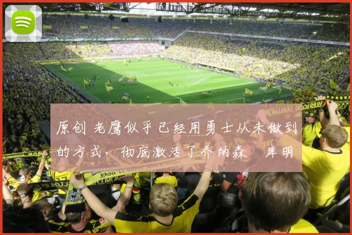 原创 老鹰似乎已经用勇士从未做到的方式，彻底激活了乔纳森・库明加