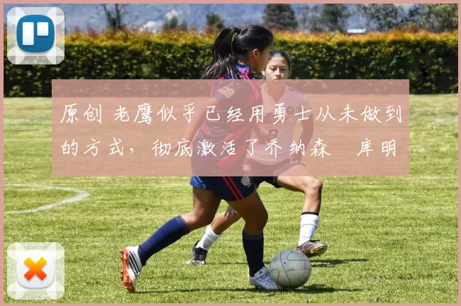 原创 老鹰似乎已经用勇士从未做到的方式，彻底激活了乔纳森・库明加