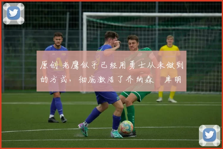 原创 老鹰似乎已经用勇士从未做到的方式,彻底激活了乔纳森・库明加