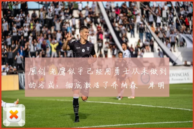 原创 老鹰似乎已经用勇士从未做到的方式，彻底激活了乔纳森・库明加