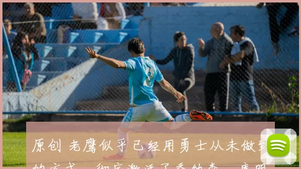 原创 老鹰似乎已经用勇士从未做到的方式，彻底激活了乔纳森・库明加