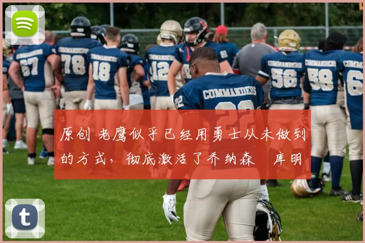 原创 老鹰似乎已经用勇士从未做到的方式，彻底激活了乔纳森・库明加