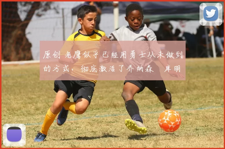 原创 老鹰似乎已经用勇士从未做到的方式，彻底激活了乔纳森・库明加