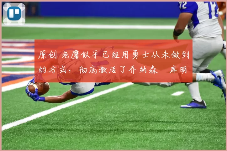 原创 老鹰似乎已经用勇士从未做到的方式，彻底激活了乔纳森・库明加