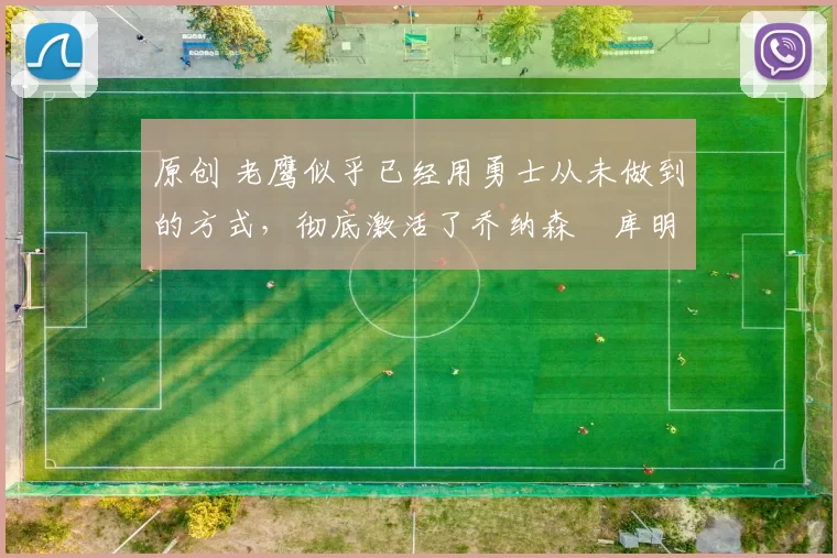 原创 老鹰似乎已经用勇士从未做到的方式,彻底激活了乔纳森・库明加