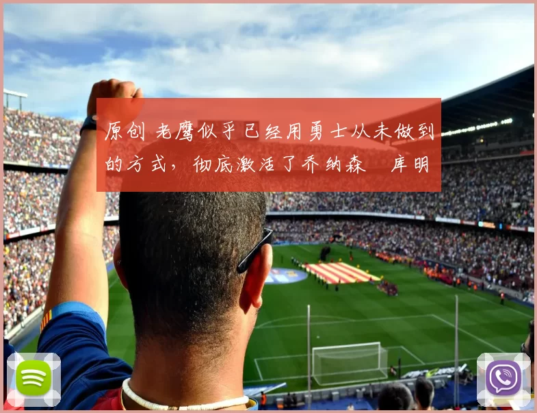 原创 老鹰似乎已经用勇士从未做到的方式，彻底激活了乔纳森・库明加