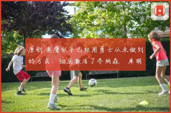 原创 老鹰似乎已经用勇士从未做到的方式,彻底激活了乔纳森・库明加