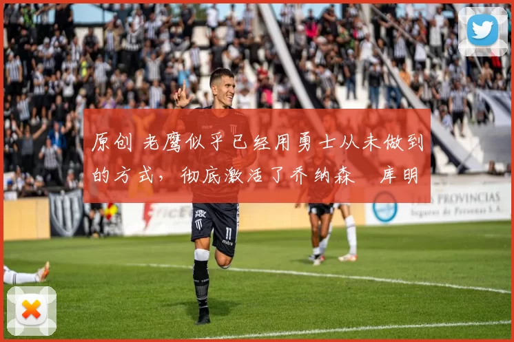 原创 老鹰似乎已经用勇士从未做到的方式，彻底激活了乔纳森・库明加