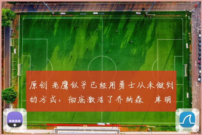 原创 老鹰似乎已经用勇士从未做到的方式，彻底激活了乔纳森・库明加